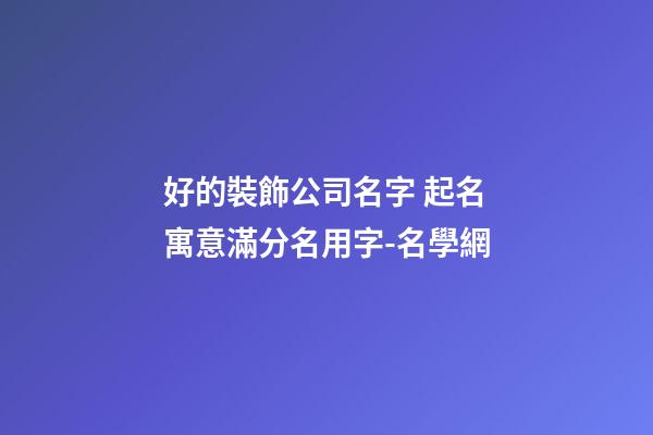 好的裝飾公司名字 起名寓意滿分名用字-名學網-第1張-公司起名-玄機派